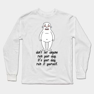 don't let anyone ruin your day. It's your day, ruin it yourself. Long Sleeve T-Shirt